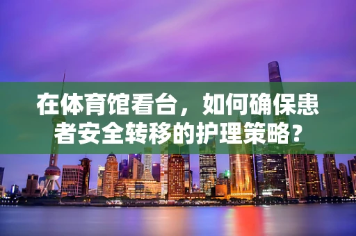在体育馆看台，如何确保患者安全转移的护理策略？