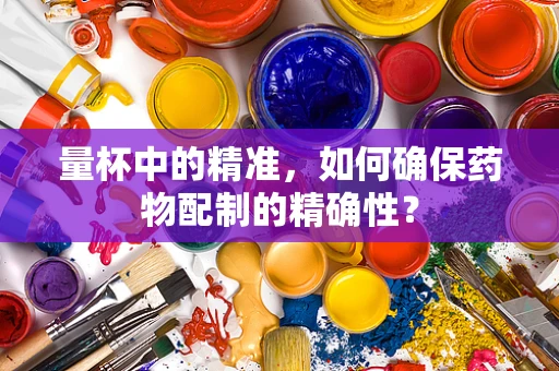 量杯中的精准，如何确保药物配制的精确性？