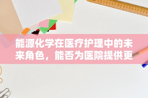 能源化学在医疗护理中的未来角色，能否为医院提供更绿色的护理环境？