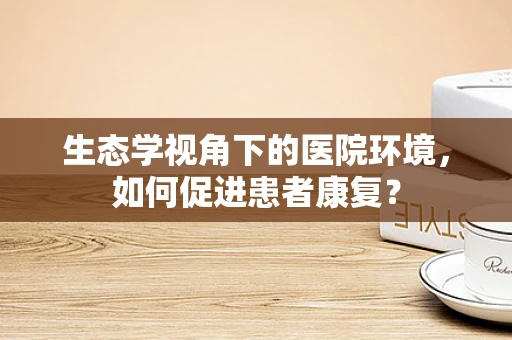 生态学视角下的医院环境，如何促进患者康复？