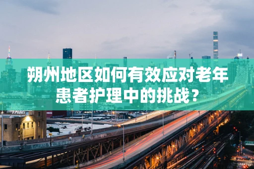 朔州地区如何有效应对老年患者护理中的挑战？