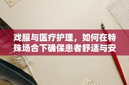 戏服与医疗护理，如何在特殊场合下确保患者舒适与安全？