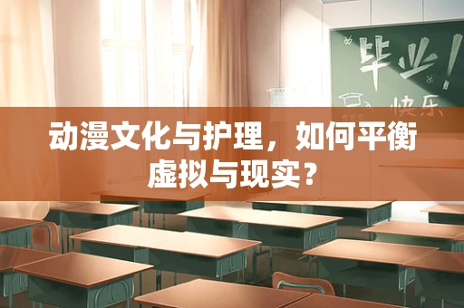 动漫文化与护理，如何平衡虚拟与现实？