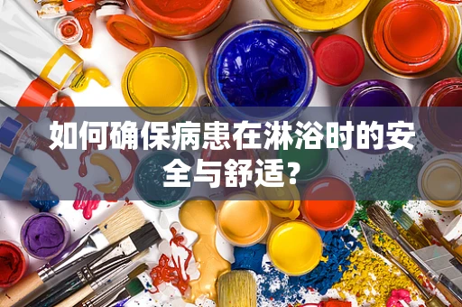 如何确保病患在淋浴时的安全与舒适？