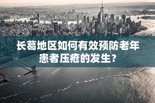 长葛地区如何有效预防老年患者压疮的发生？