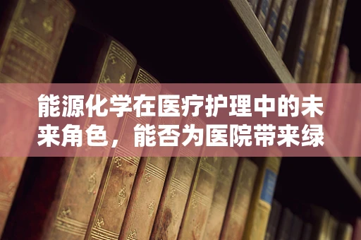 能源化学在医疗护理中的未来角色，能否为医院带来绿色转型？