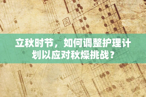立秋时节，如何调整护理计划以应对秋燥挑战？