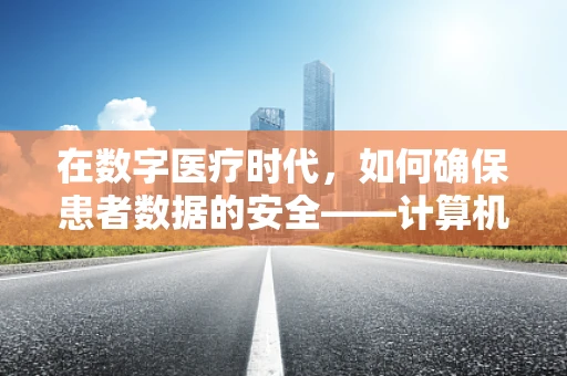 在数字医疗时代，如何确保患者数据的安全——计算机网络安全的关键挑战？