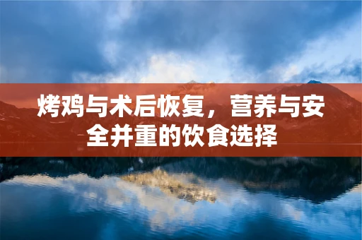 烤鸡与术后恢复，营养与安全并重的饮食选择