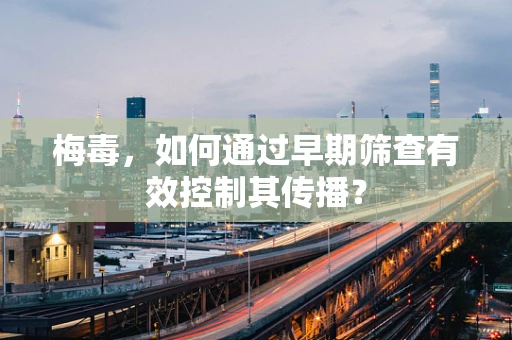 梅毒，如何通过早期筛查有效控制其传播？