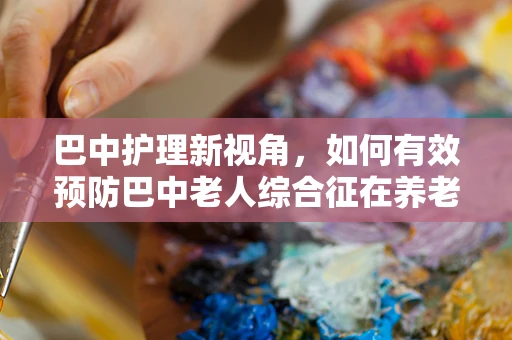 巴中护理新视角，如何有效预防巴中老人综合征在养老机构中的发生？