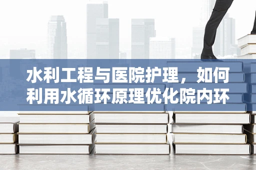 水利工程与医院护理，如何利用水循环原理优化院内环境？
