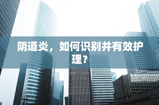 阴道炎，如何识别并有效护理？
