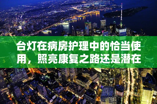 台灯在病房护理中的恰当使用，照亮康复之路还是潜在的安全隐患？