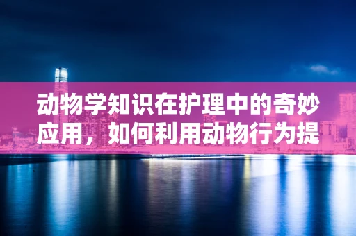 动物学知识在护理中的奇妙应用，如何利用动物行为提升患者康复体验？