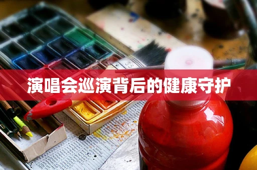 演唱会巡演背后的健康守护