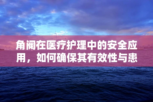 角阀在医疗护理中的安全应用，如何确保其有效性与患者安全？
