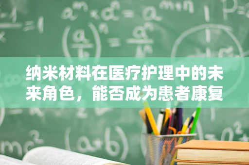纳米材料在医疗护理中的未来角色，能否成为患者康复的‘隐形助手’？