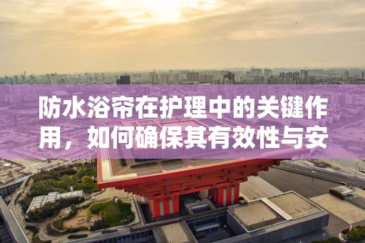 防水浴帘在护理中的关键作用，如何确保其有效性与安全性？