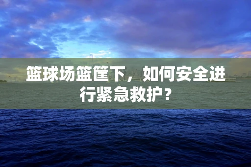 篮球场篮筐下，如何安全进行紧急救护？