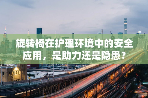 旋转椅在护理环境中的安全应用，是助力还是隐患？