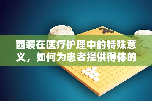 西装在医疗护理中的特殊意义，如何为患者提供得体的着装建议？