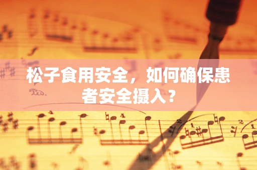 松子食用安全，如何确保患者安全摄入？