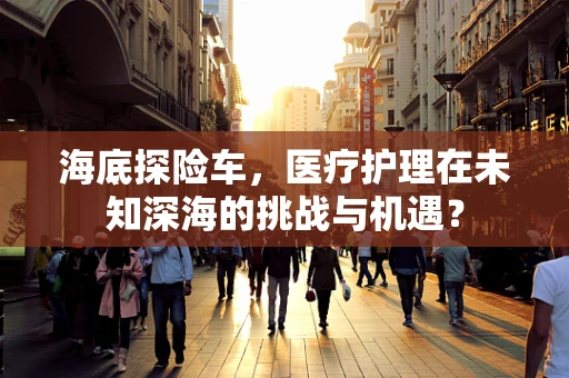 海底探险车，医疗护理在未知深海的挑战与机遇？