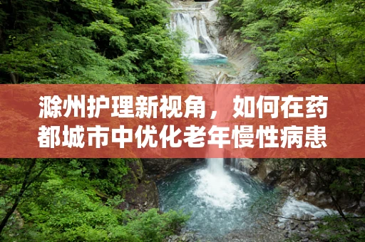 滁州护理新视角，如何在药都城市中优化老年慢性病患者的护理方案？