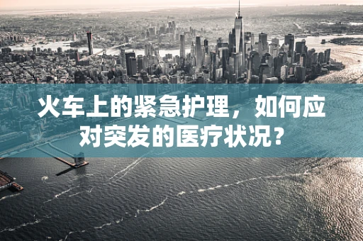 火车上的紧急护理，如何应对突发的医疗状况？