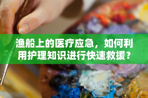 渔船上的医疗应急，如何利用护理知识进行快速救援？