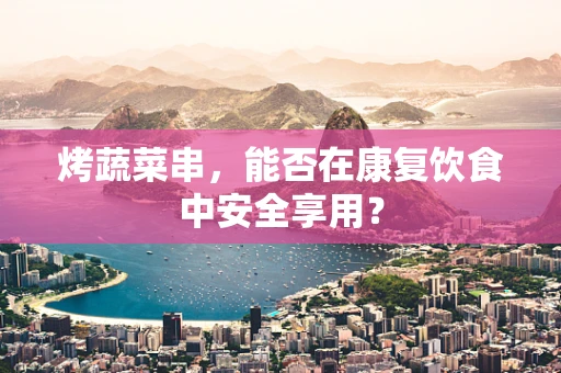 烤蔬菜串，能否在康复饮食中安全享用？