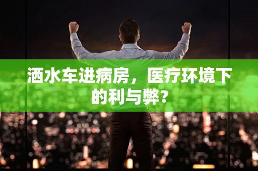 洒水车进病房，医疗环境下的利与弊？