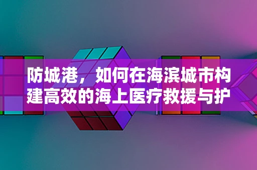 防城港，如何在海滨城市构建高效的海上医疗救援与护理策略？