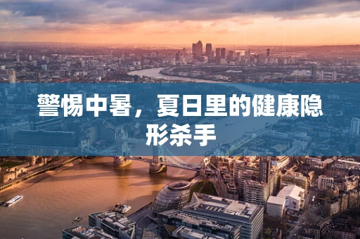警惕中暑，夏日里的健康隐形杀手