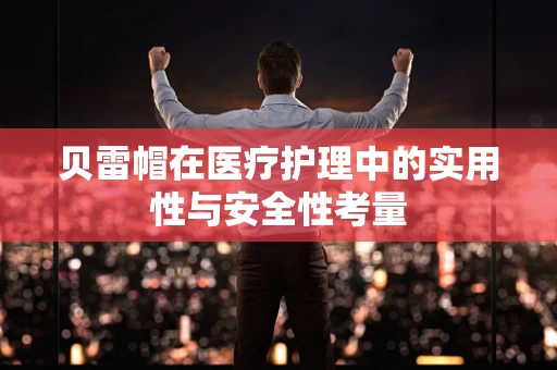贝雷帽在医疗护理中的实用性与安全性考量