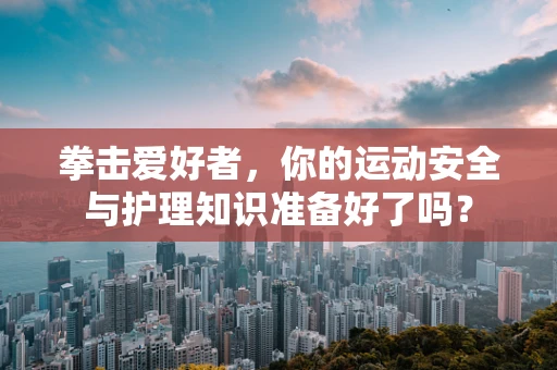 拳击爱好者，你的运动安全与护理知识准备好了吗？