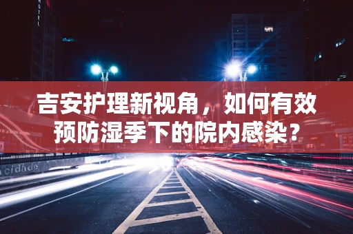 吉安护理新视角，如何有效预防湿季下的院内感染？