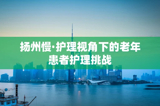 扬州慢·护理视角下的老年患者护理挑战
