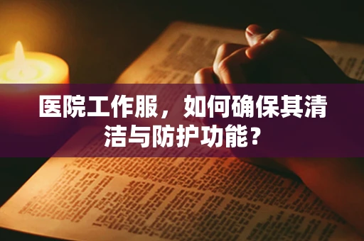 医院工作服，如何确保其清洁与防护功能？