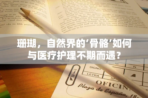 珊瑚，自然界的‘骨骼’如何与医疗护理不期而遇？