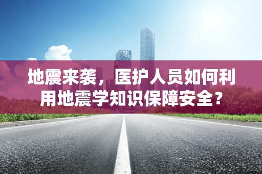 地震来袭，医护人员如何利用地震学知识保障安全？