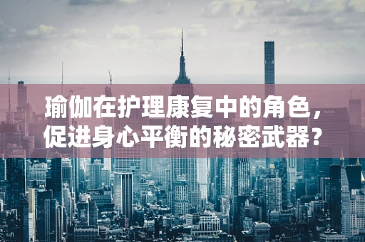 瑜伽在护理康复中的角色，促进身心平衡的秘密武器？