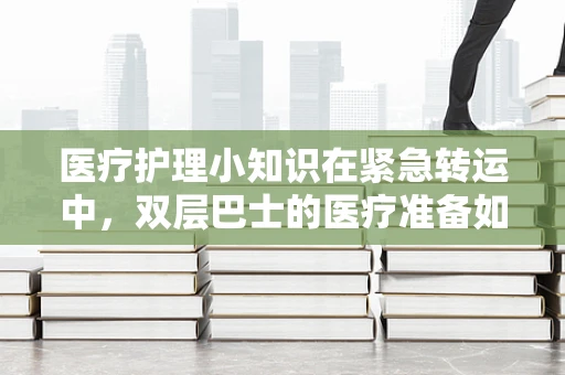 医疗护理小知识在紧急转运中，双层巴士的医疗准备如何更周全？