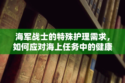 海军战士的特殊护理需求，如何应对海上任务中的健康挑战？