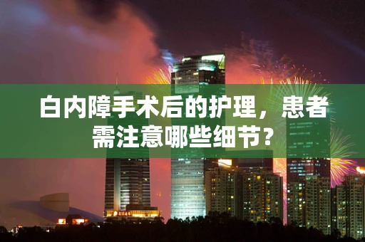 白内障手术后的护理，患者需注意哪些细节？