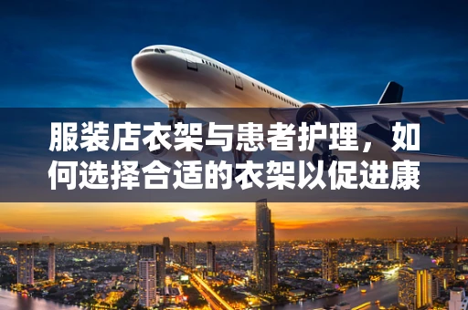 服装店衣架与患者护理，如何选择合适的衣架以促进康复？