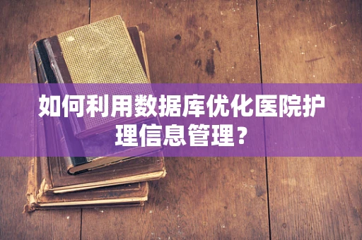如何利用数据库优化医院护理信息管理？