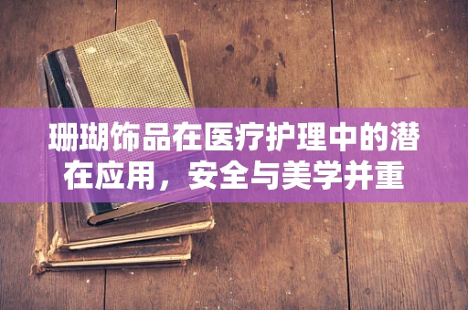 珊瑚饰品在医疗护理中的潜在应用，安全与美学并重