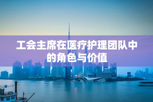 工会主席在医疗护理团队中的角色与价值